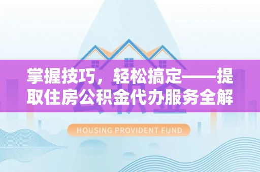 松桃掌握技巧，轻松搞定——提取住房公积金代办服务全解析