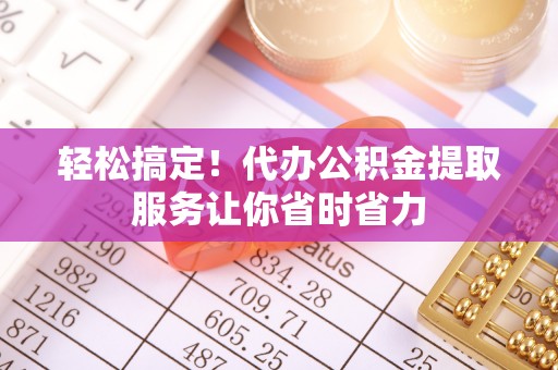 松桃轻松搞定！代办公积金提取服务让你省时省力