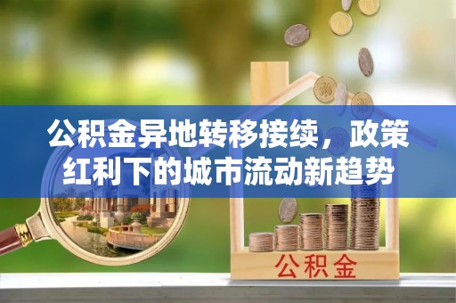松桃公积金异地转移接续，政策红利下的城市流动新趋势