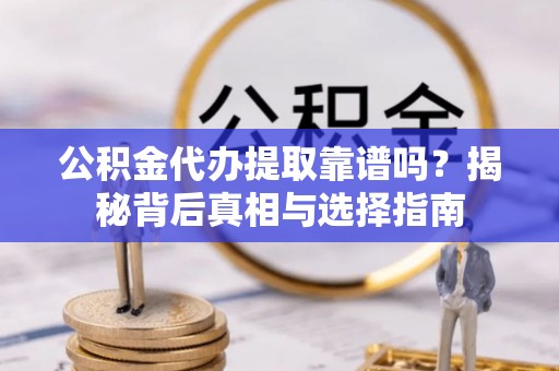 松桃公积金代办提取靠谱吗？揭秘背后真相与选择指南