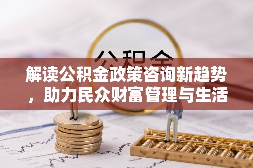 松桃解读公积金政策咨询新趋势，助力民众财富管理与生活规划