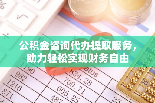 松桃公积金咨询代办提取服务，助力轻松实现财务自由