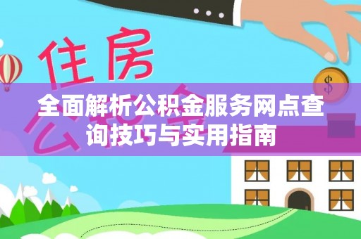 松桃全面解析公积金服务网点查询技巧与实用指南