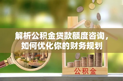 松桃解析公积金贷款额度咨询，如何优化你的财务规划
