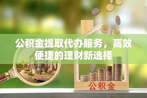 松桃公积金提取代办服务，高效便捷的理财新选择