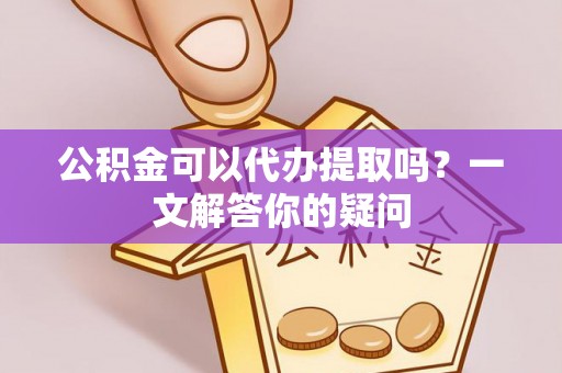 松桃公积金可以代办提取吗？一文解答你的疑问