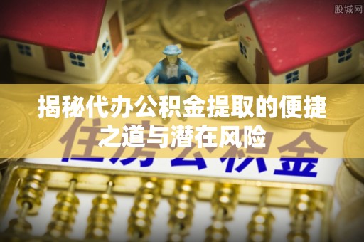 松桃揭秘代办公积金提取的便捷之道与潜在风险