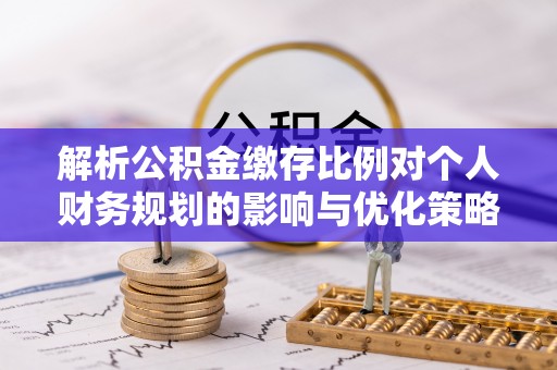 松桃解析公积金缴存比例对个人财务规划的影响与优化策略