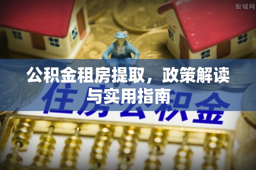 松桃公积金租房提取，政策解读与实用指南