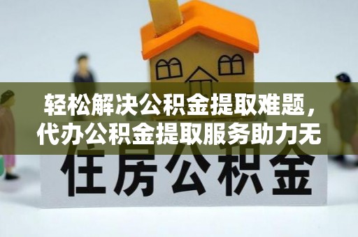 松桃轻松解决公积金提取难题，代办公积金提取服务助力无忧生活