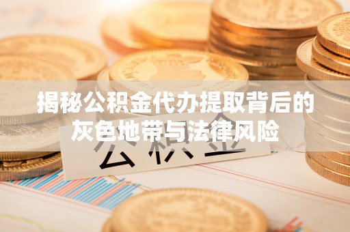 松桃揭秘公积金代办提取背后的灰色地带与法律风险