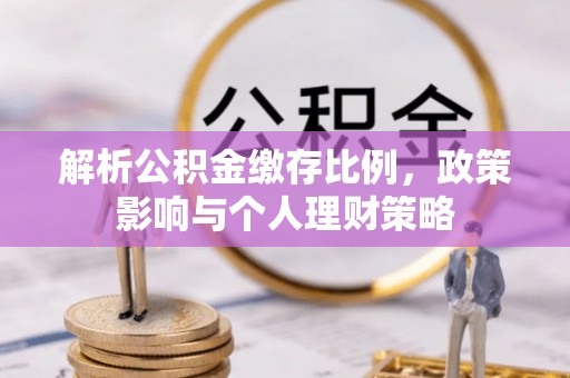 松桃解析公积金缴存比例，政策影响与个人理财策略