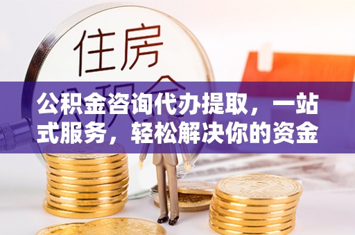 松桃公积金咨询代办提取，一站式服务，轻松解决你的资金难题