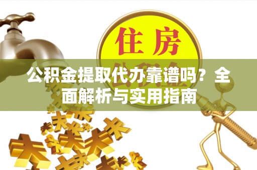 松桃公积金提取代办靠谱吗？全面解析与实用指南