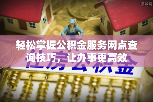 松桃轻松掌握公积金服务网点查询技巧，让办事更高效