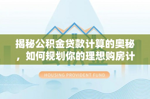 松桃揭秘公积金贷款计算的奥秘，如何规划你的理想购房计划