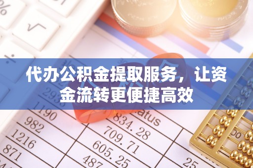 松桃代办公积金提取服务，让资金流转更便捷高效