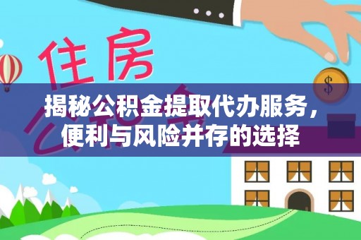 松桃揭秘公积金提取代办服务，便利与风险并存的选择