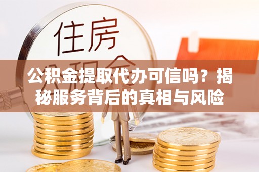 松桃公积金提取代办可信吗？揭秘服务背后的真相与风险