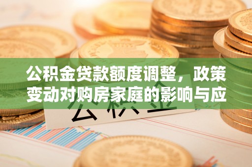 松桃公积金贷款额度调整，政策变动对购房家庭的影响与应对策略