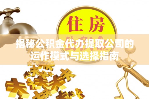 松桃揭秘公积金代办提取公司的运作模式与选择指南