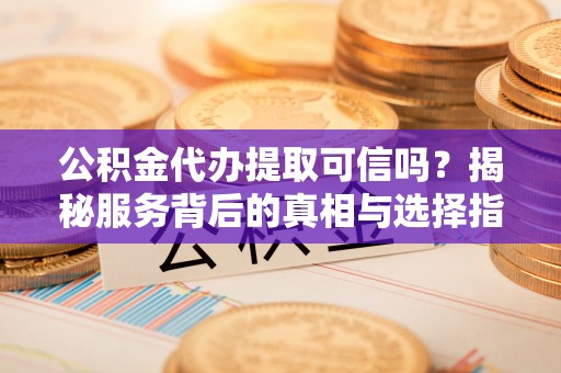 松桃公积金代办提取可信吗？揭秘服务背后的真相与选择指南