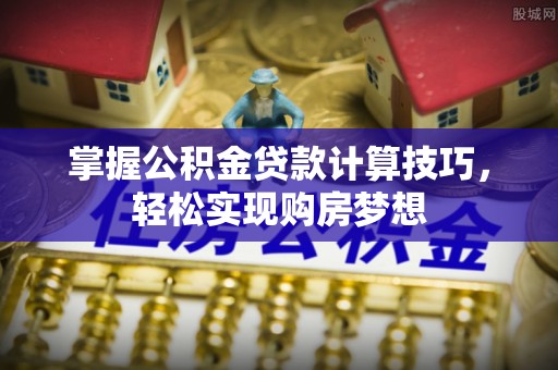 松桃掌握公积金贷款计算技巧，轻松实现购房梦想