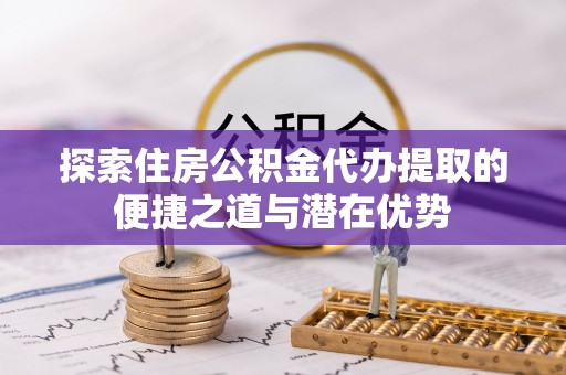 松桃探索住房公积金代办提取的便捷之道与潜在优势