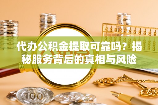 松桃代办公积金提取可靠吗？揭秘服务背后的真相与风险