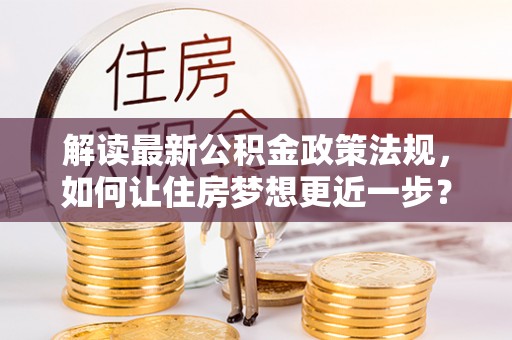 松桃解读最新公积金政策法规，如何让住房梦想更近一步？