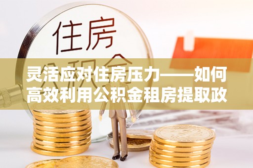 松桃灵活应对住房压力——如何高效利用公积金租房提取政策