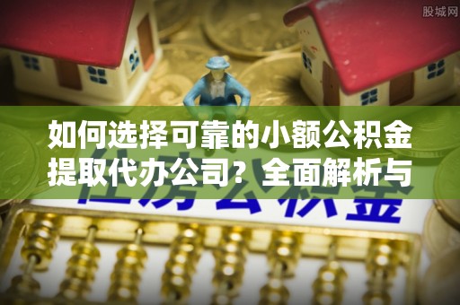 松桃如何选择可靠的小额公积金提取代办公司？全面解析与实用指南