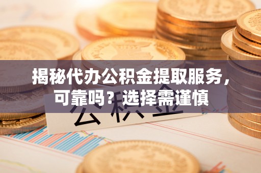 松桃揭秘代办公积金提取服务，可靠吗？选择需谨慎