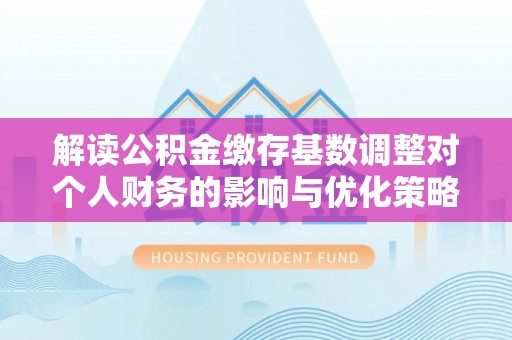 松桃解读公积金缴存基数调整对个人财务的影响与优化策略
