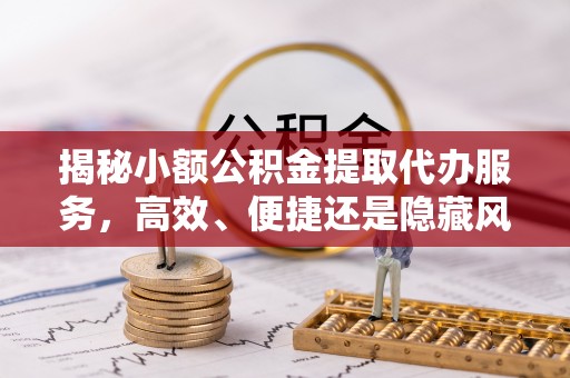 松桃揭秘小额公积金提取代办服务，高效、便捷还是隐藏风险？