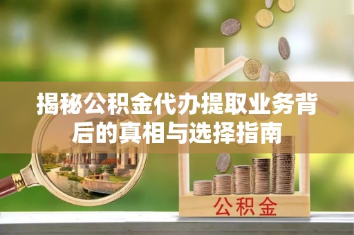松桃揭秘公积金代办提取业务背后的真相与选择指南