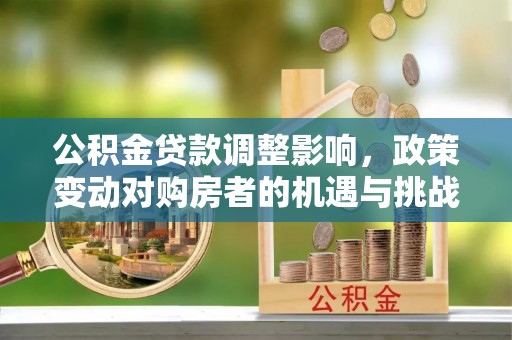 松桃公积金贷款调整影响，政策变动对购房者的机遇与挑战