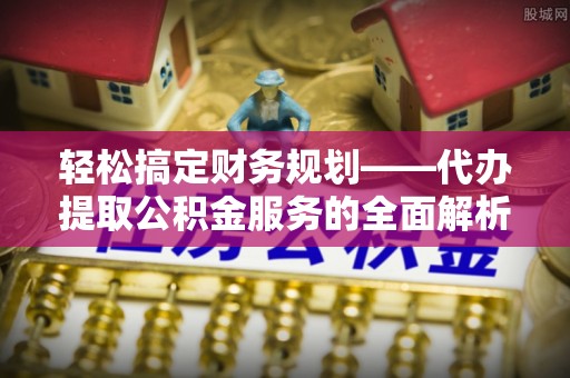 松桃轻松搞定财务规划——代办提取公积金服务的全面解析