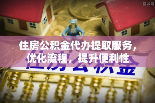 松桃住房公积金代办提取服务，优化流程，提升便利性