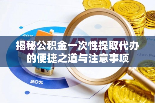 松桃揭秘公积金一次性提取代办的便捷之道与注意事项