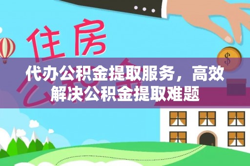 松桃代办公积金提取服务，高效解决公积金提取难题