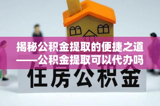 松桃揭秘公积金提取的便捷之道——公积金提取可以代办吗？