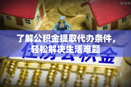 松桃了解公积金提取代办条件，轻松解决生活难题