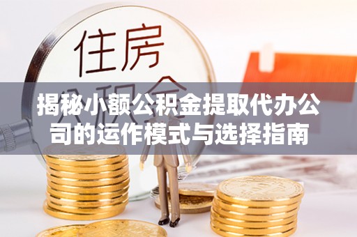 松桃揭秘小额公积金提取代办公司的运作模式与选择指南