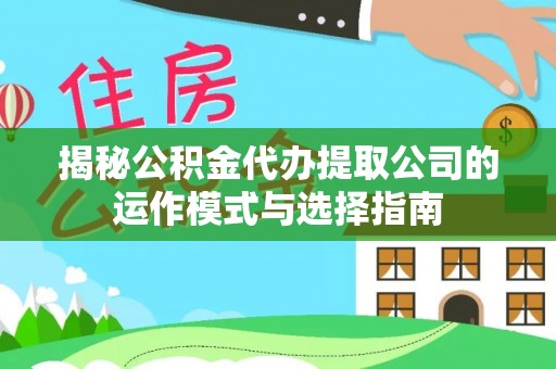 松桃揭秘公积金代办提取公司的运作模式与选择指南