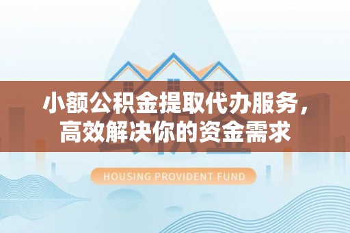 松桃小额公积金提取代办服务，高效解决你的资金需求