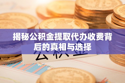 松桃揭秘公积金提取代办收费背后的真相与选择