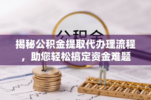 松桃揭秘公积金提取代办理流程，助您轻松搞定资金难题
