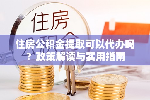 松桃住房公积金提取可以代办吗？政策解读与实用指南