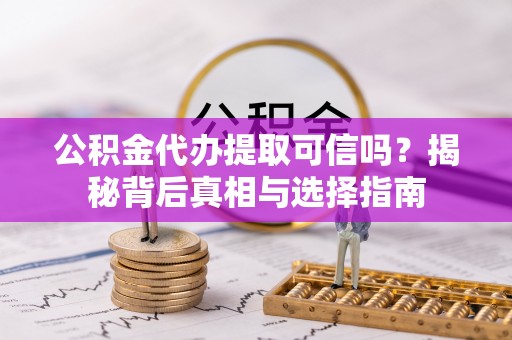 松桃公积金代办提取可信吗？揭秘背后真相与选择指南